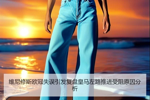 维尼修斯欧冠失误引发复盘皇马左路推进受阻原因分析