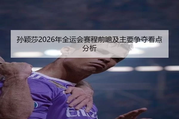孙颖莎2026年全运会赛程前瞻及主要争夺看点分析
